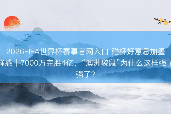 2026FIFA世界杯赛事官网入口 碰杯好意思加墨·释惑｜7000万完胜4亿，“澳洲袋鼠”为什么这样强了？