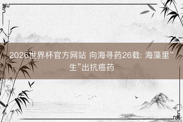 2026世界杯官方网站 向海寻药26载: 海藻里“生”出抗癌药