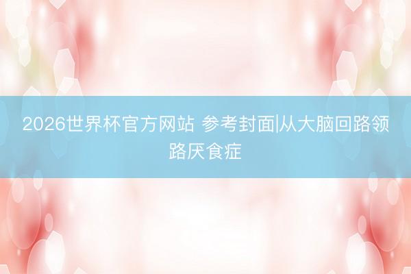 2026世界杯官方网站 参考封面|从大脑回路领路厌食症