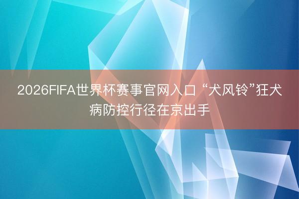 2026FIFA世界杯赛事官网入口 “犬风铃”狂犬病防控行径在京出手