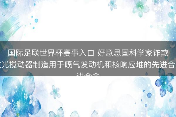 国际足联世界杯赛事入口 好意思国科学家诈欺激光搅动器制造用于喷气发动机和核响应堆的先进合金