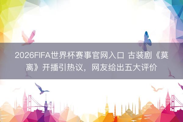 2026FIFA世界杯赛事官网入口 古装剧《莫离》开播引热议，网友给出五大评价