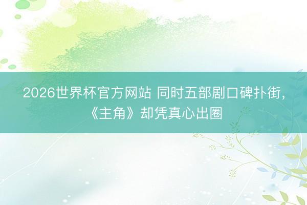 2026世界杯官方网站 同时五部剧口碑扑街,《主角》却凭真心出圈