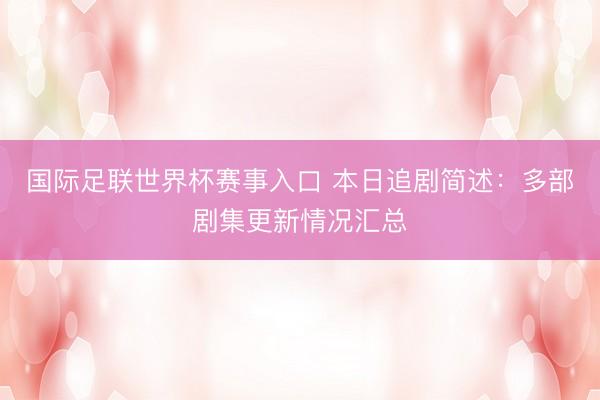 国际足联世界杯赛事入口 本日追剧简述：多部剧集更新情况汇总