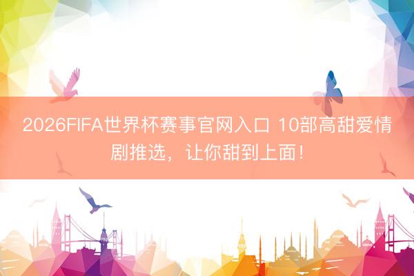 2026FIFA世界杯赛事官网入口 10部高甜爱情剧推选，让你甜到上面！