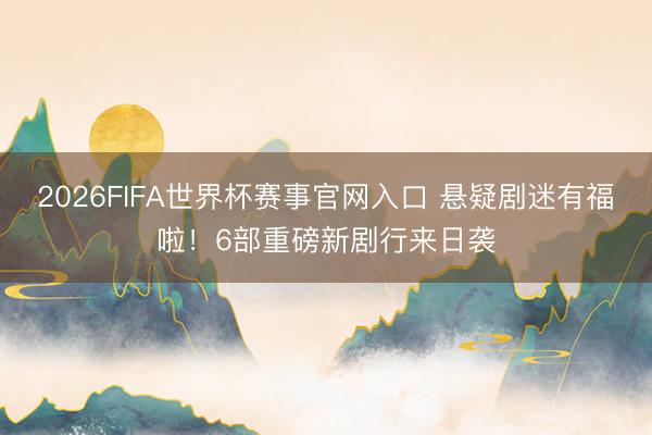 2026FIFA世界杯赛事官网入口 悬疑剧迷有福啦！6部重磅新剧行来日袭