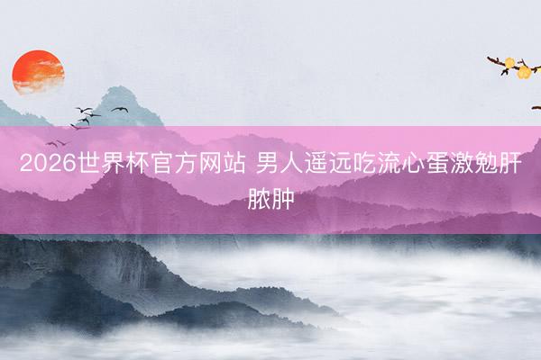 2026世界杯官方网站 男人遥远吃流心蛋激勉肝脓肿