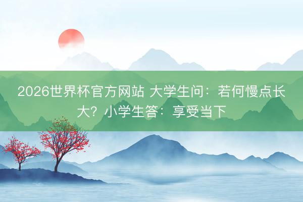 2026世界杯官方网站 大学生问：若何慢点长大？小学生答：享受当下