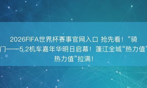 2026FIFA世界杯赛事官网入口 抢先看！“骑”遇江门——5.2机车嘉年华明日启幕！蓬江全城“热力值”拉满！