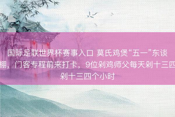 国际足联世界杯赛事入口 莫氏鸡煲“五一”东谈主气爆棚，门客专程前来打卡，9位剁鸡师父每天剁十三四个小时