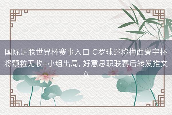 国际足联世界杯赛事入口 C罗球迷称梅西寰宇杯将颗粒无收+小组出局， 好意思职联赛后转发推文