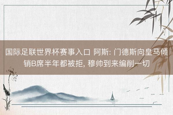国际足联世界杯赛事入口 阿斯: 门德斯向皇马倾销B席半年都被拒， 穆帅到来编削一切
