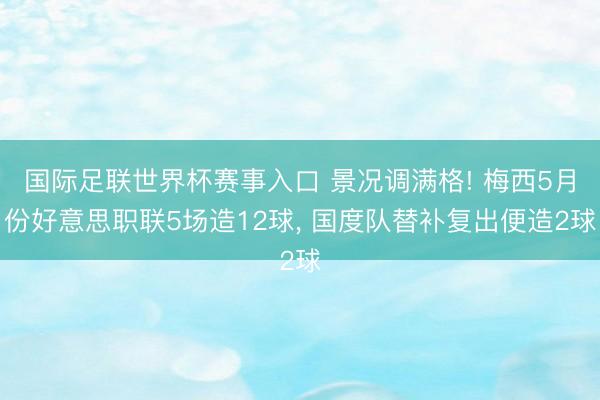 国际足联世界杯赛事入口 景况调满格! 梅西5月份好意思职联5场造12球， 国度队替补复出便造2球