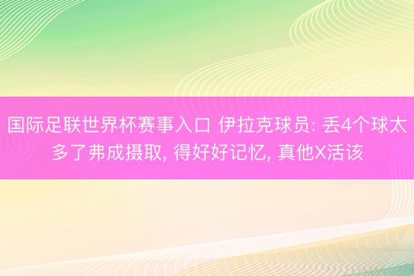 国际足联世界杯赛事入口 伊拉克球员: 丢4个球太多了弗成摄取, 得好好记忆, 真他X活该