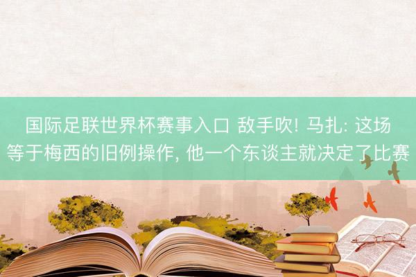 国际足联世界杯赛事入口 敌手吹! 马扎: 这场等于梅西的旧例操作， 他一个东谈主就决定了比赛