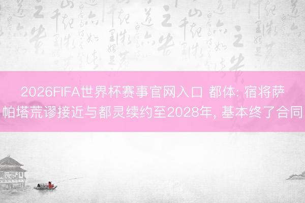 2026FIFA世界杯赛事官网入口 都体: 宿将萨帕塔荒谬接近与都灵续约至2028年, 基本终了合同