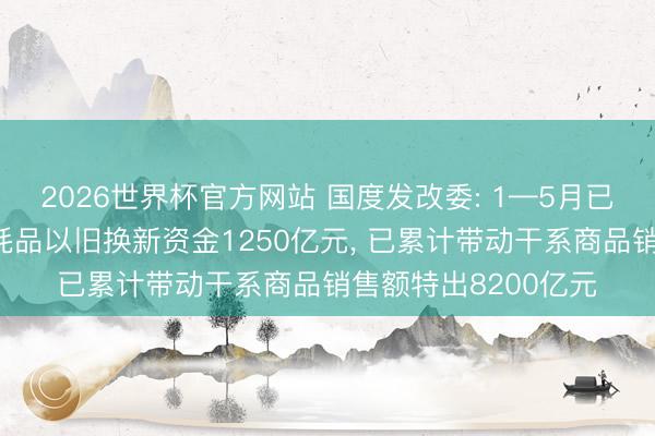 2026世界杯官方网站 国度发改委: 1—5月已下达本年前两批虚耗品以旧换新资金1250亿元， 已累计带动干系商品销售额特出8200亿元