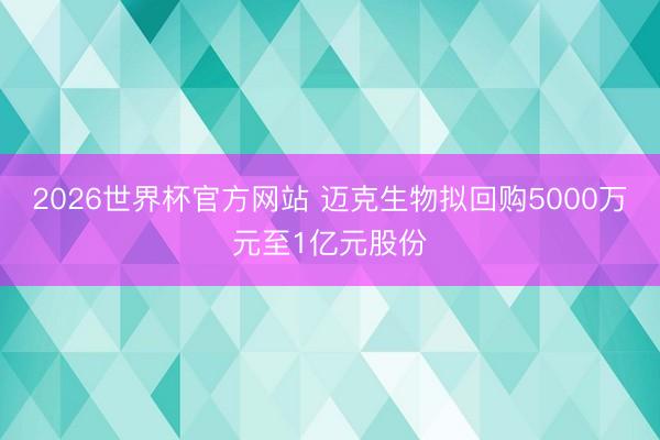 2026世界杯官方网站 迈克生物拟回购5000万元至1亿元股份