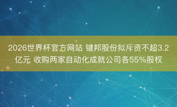 2026世界杯官方网站 键邦股份拟斥资不超3.2亿元 收购两家自动化成就公司各55%股权